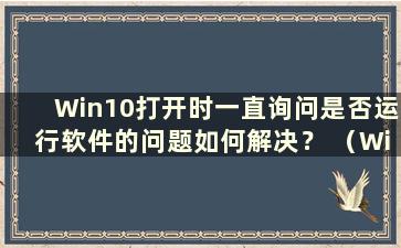 Win10打开时一直询问是否运行软件的问题如何解决？ （Win10打开软件时不断询问是否运行软件的问题如何解决）